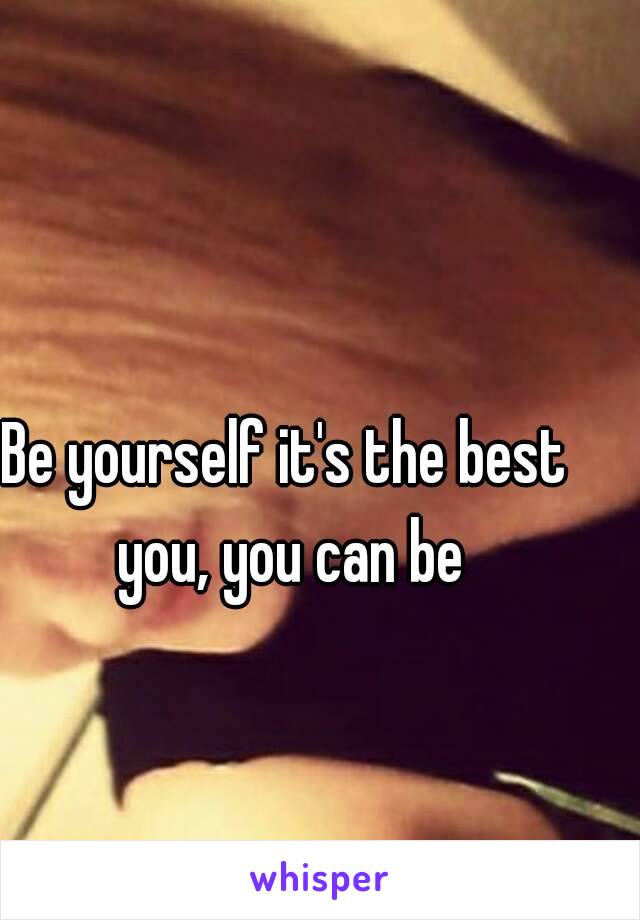 Be yourself it's the best you, you can be