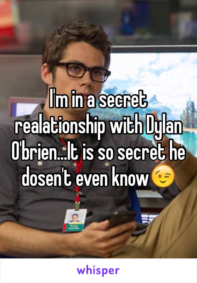 I'm in a secret realationship with Dylan O'brien...It is so secret he dosen't even know😉