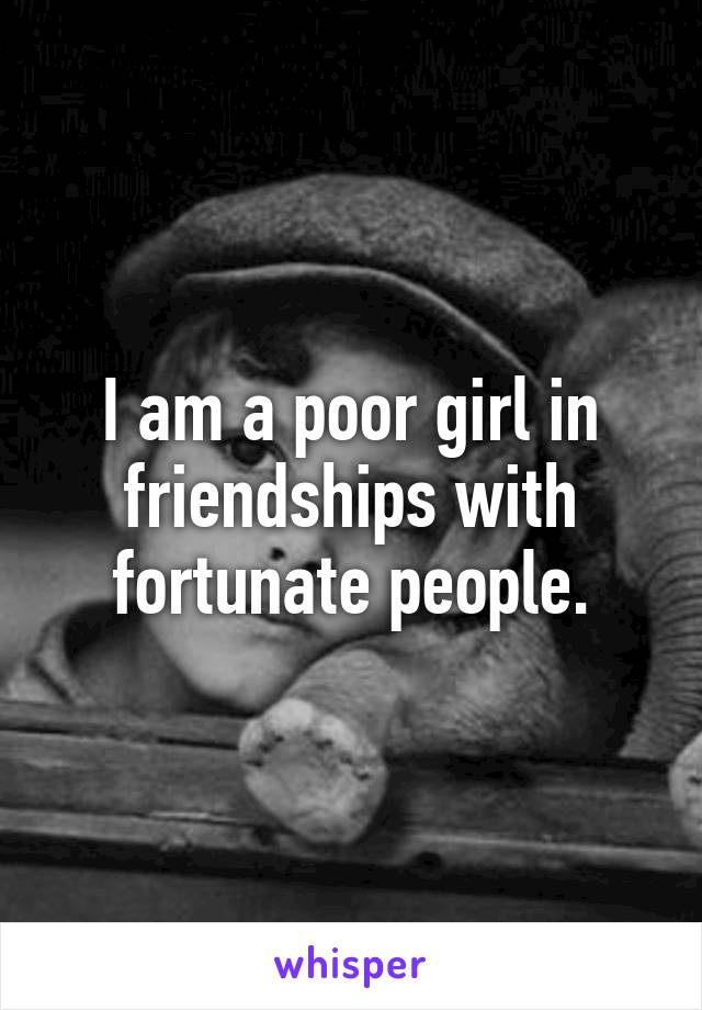 I am a poor girl in friendships with fortunate people.