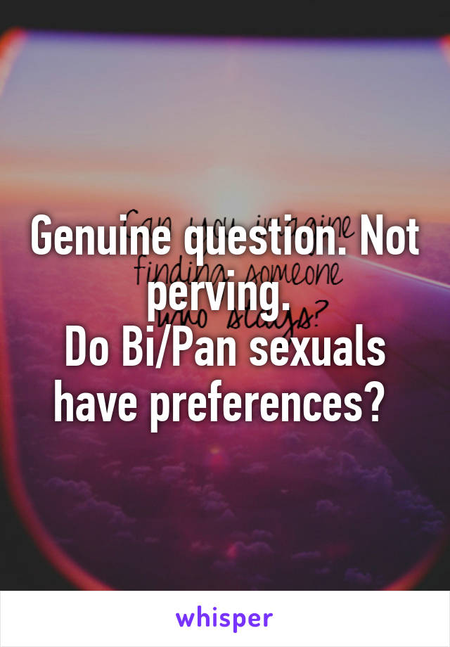 Genuine question. Not perving. 
Do Bi/Pan sexuals have preferences? 