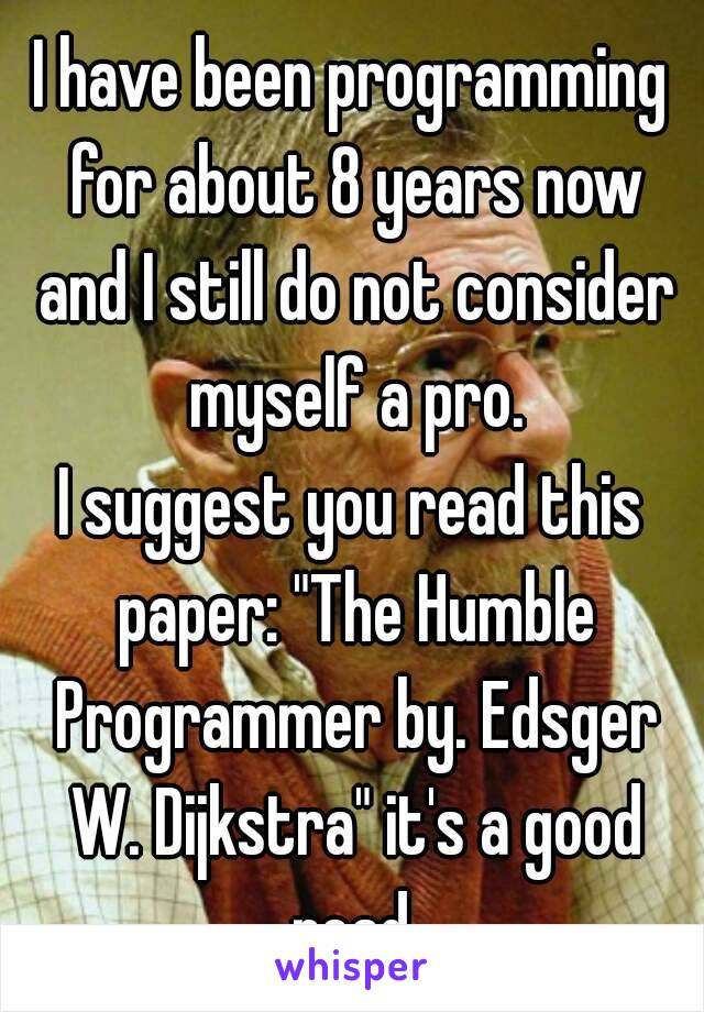 I have been programming for about 8 years now and I still do not consider myself a pro.
I suggest you read this paper: "The Humble Programmer by. Edsger W. Dijkstra" it's a good read.