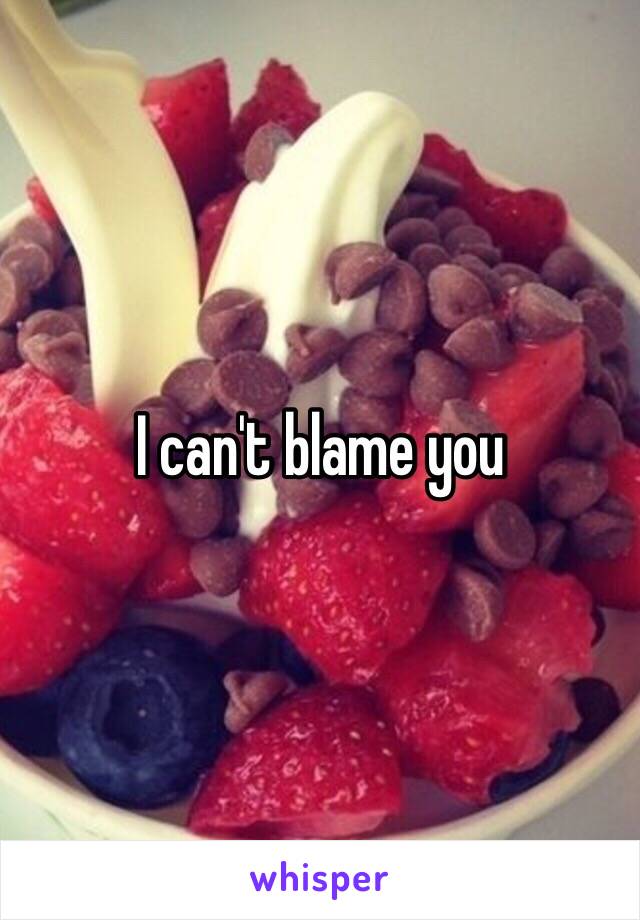 I can't blame you