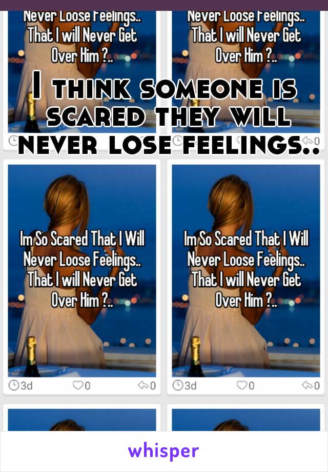 I think someone is scared they will never lose feelings..