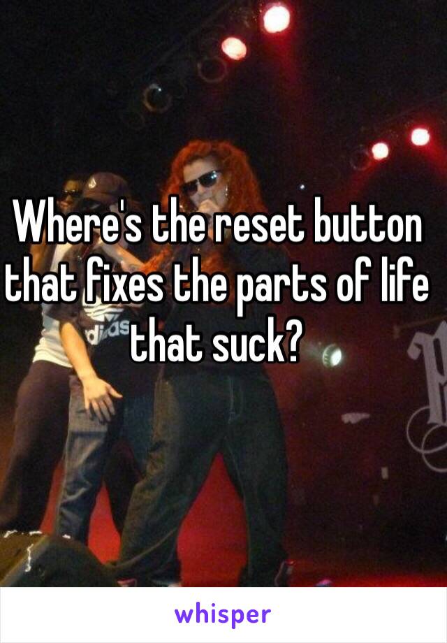 Where's the reset button that fixes the parts of life that suck?