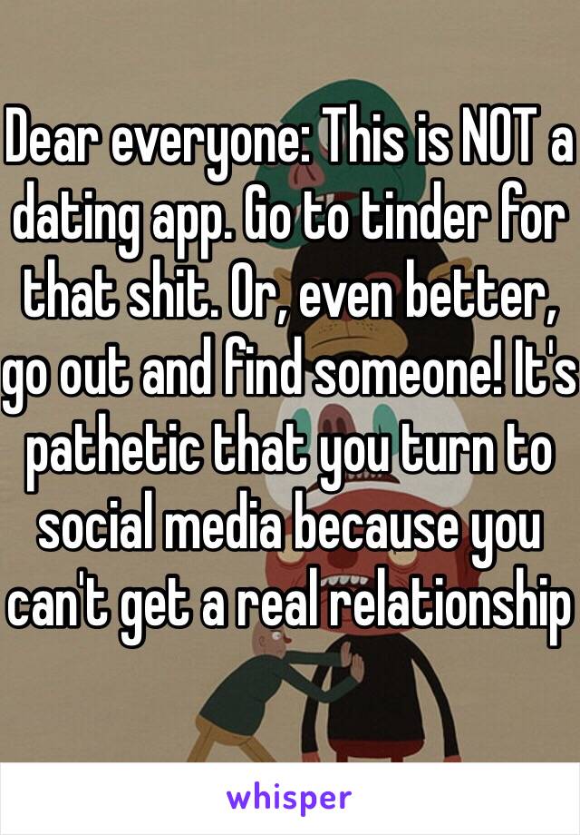 Dear everyone: This is NOT a dating app. Go to tinder for that shit. Or, even better, go out and find someone! It's pathetic that you turn to social media because you can't get a real relationship 