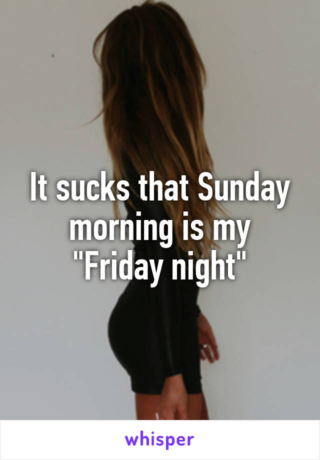 It sucks that Sunday morning is my "Friday night"