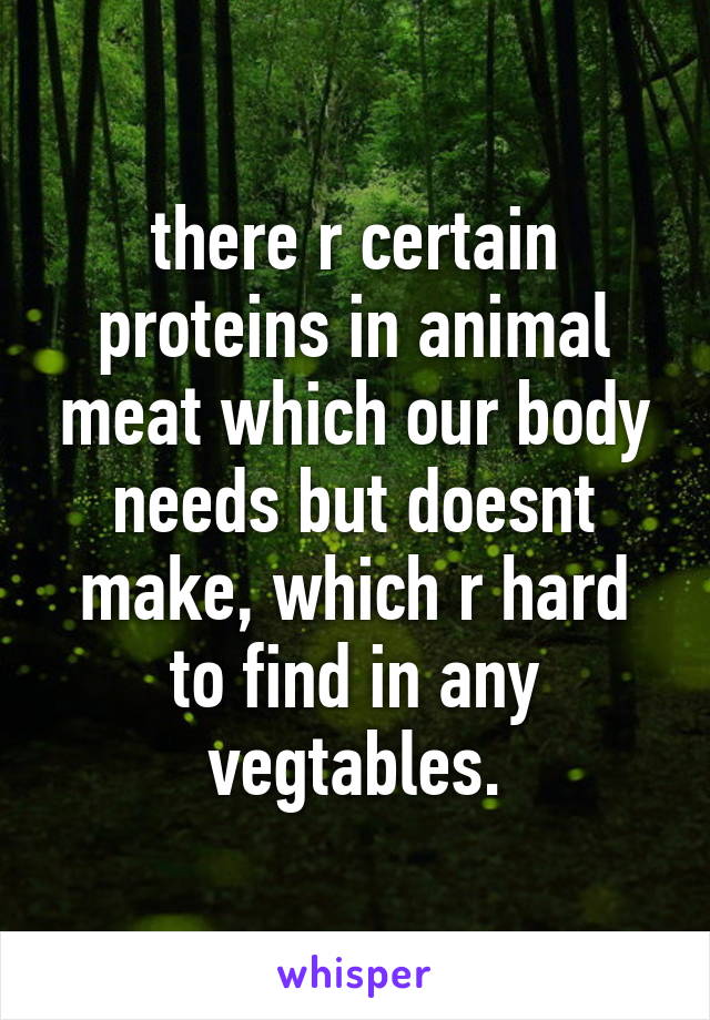 there r certain proteins in animal meat which our body needs but doesnt make, which r hard to find in any vegtables.