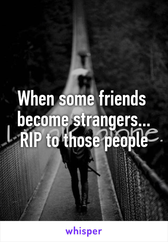 When some friends  become strangers... RIP to those people