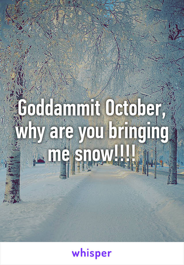 Goddammit October, why are you bringing me snow!!!!