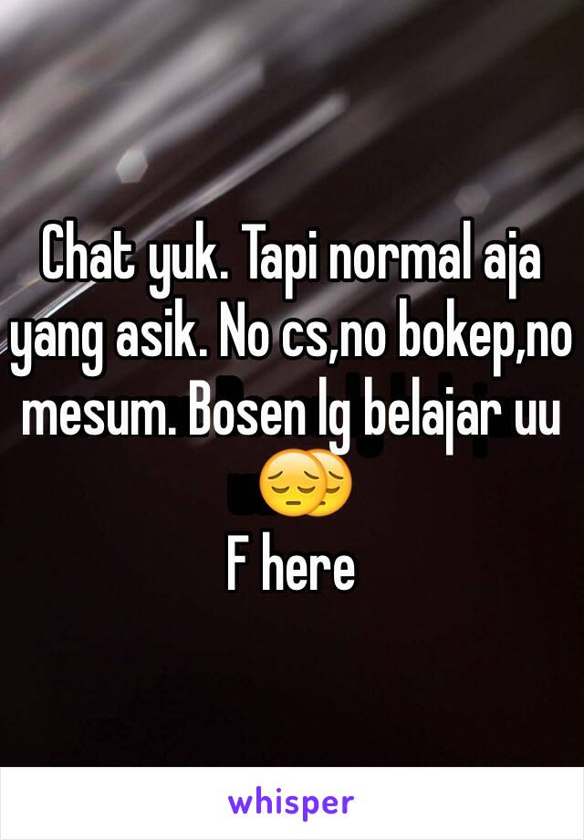 Chat yuk. Tapi normal aja yang asik. No cs,no bokep,no mesum. Bosen lg belajar uu😔
F here