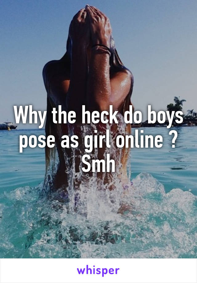 Why the heck do boys pose as girl online ? Smh