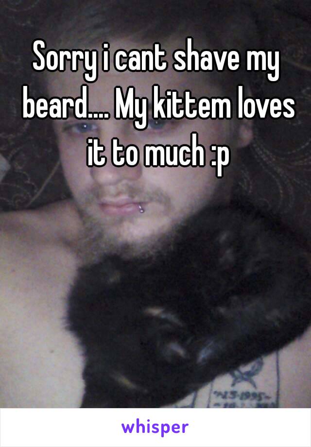 Sorry i cant shave my beard.... My kittem loves it to much :p