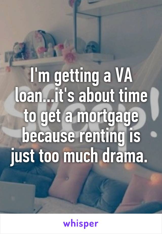 I'm getting a VA loan...it's about time to get a mortgage because renting is just too much drama. 