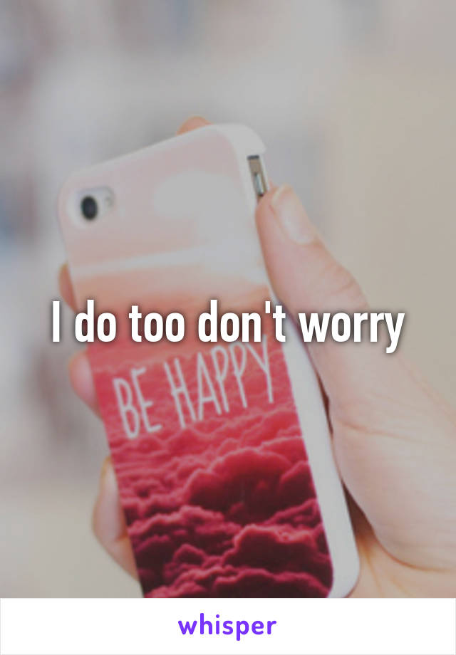 I do too don't worry