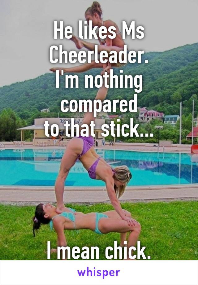 He likes Ms Cheerleader.
I'm nothing compared
to that stick...




I mean chick.