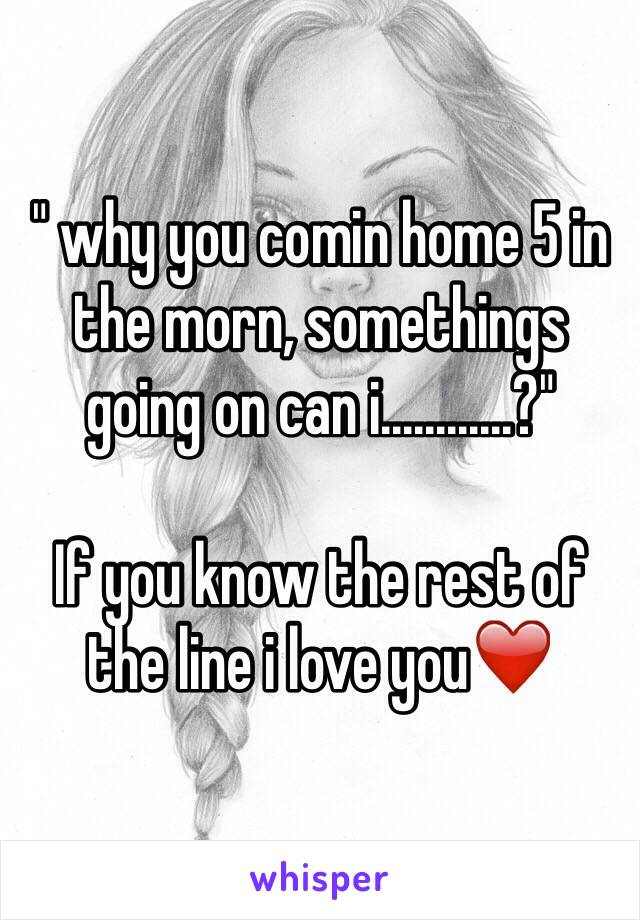 " why you comin home 5 in the morn, somethings going on can i............?"

If you know the rest of the line i love you❤️