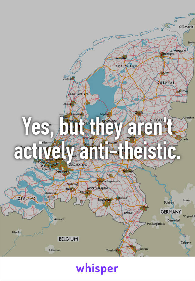 Yes, but they aren't actively anti-theistic.