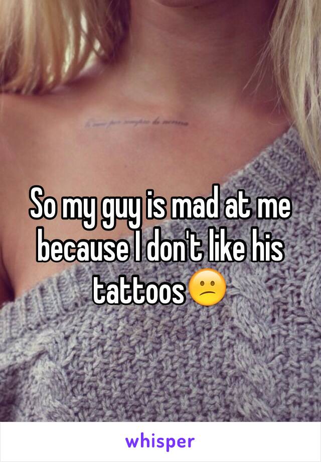 
So my guy is mad at me because I don't like his tattoos😕