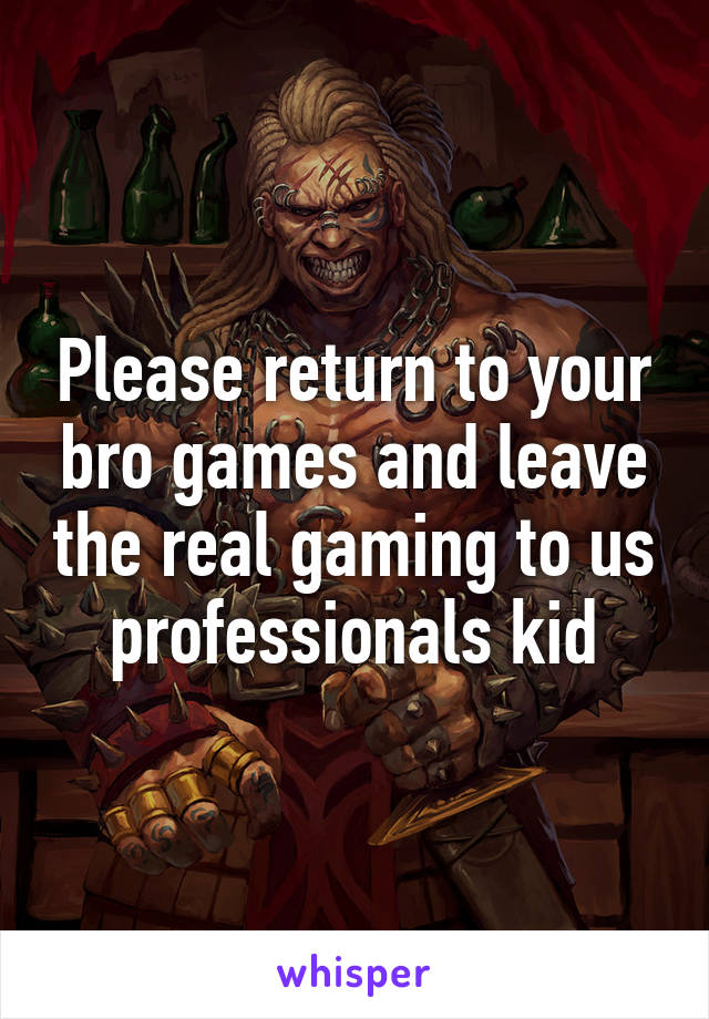 Please return to your bro games and leave the real gaming to us professionals kid