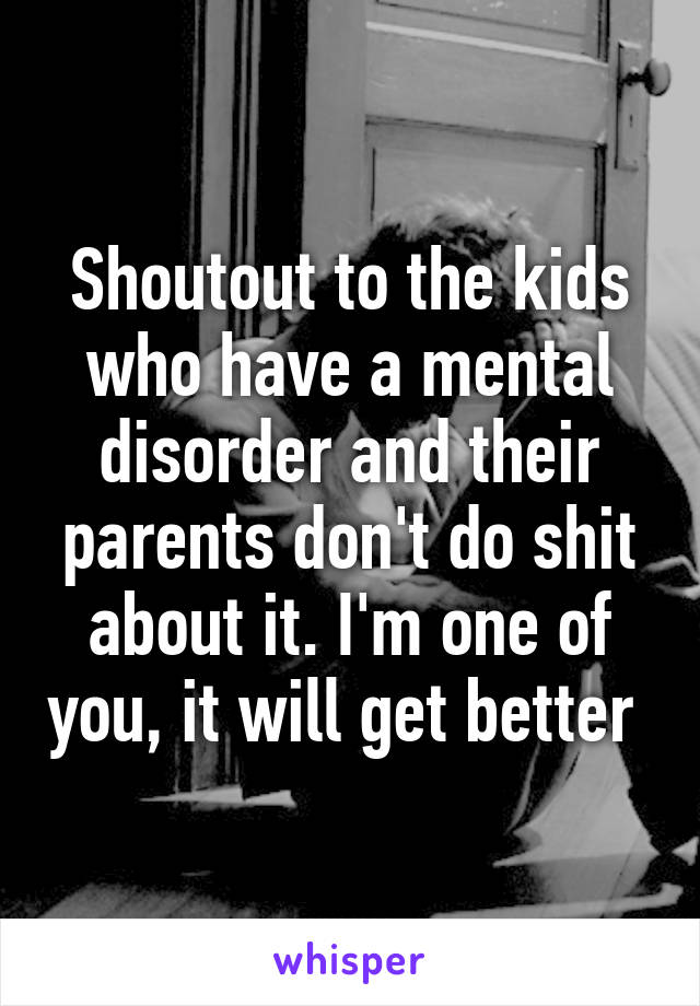 Shoutout to the kids who have a mental disorder and their parents don't do shit about it. I'm one of you, it will get better 