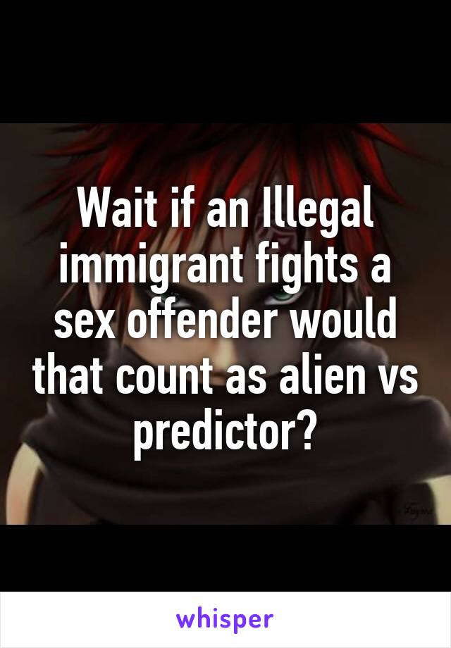 Wait if an Illegal immigrant fights a sex offender would that count as alien vs predictor?