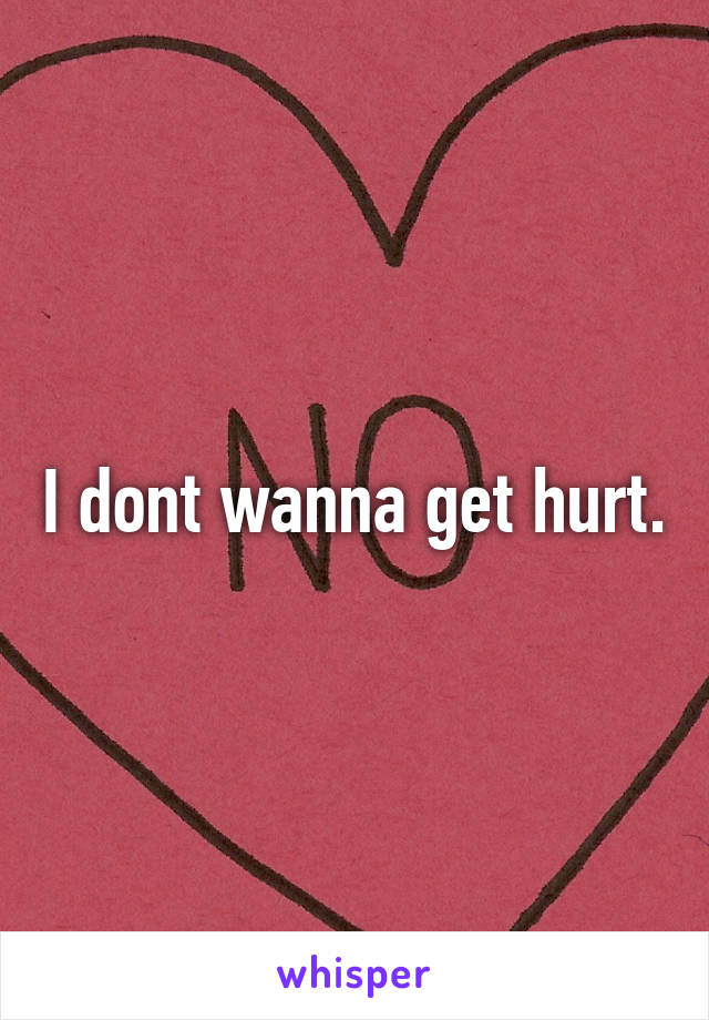 I dont wanna get hurt.