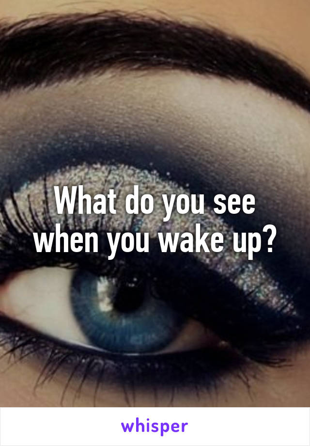 What do you see when you wake up?