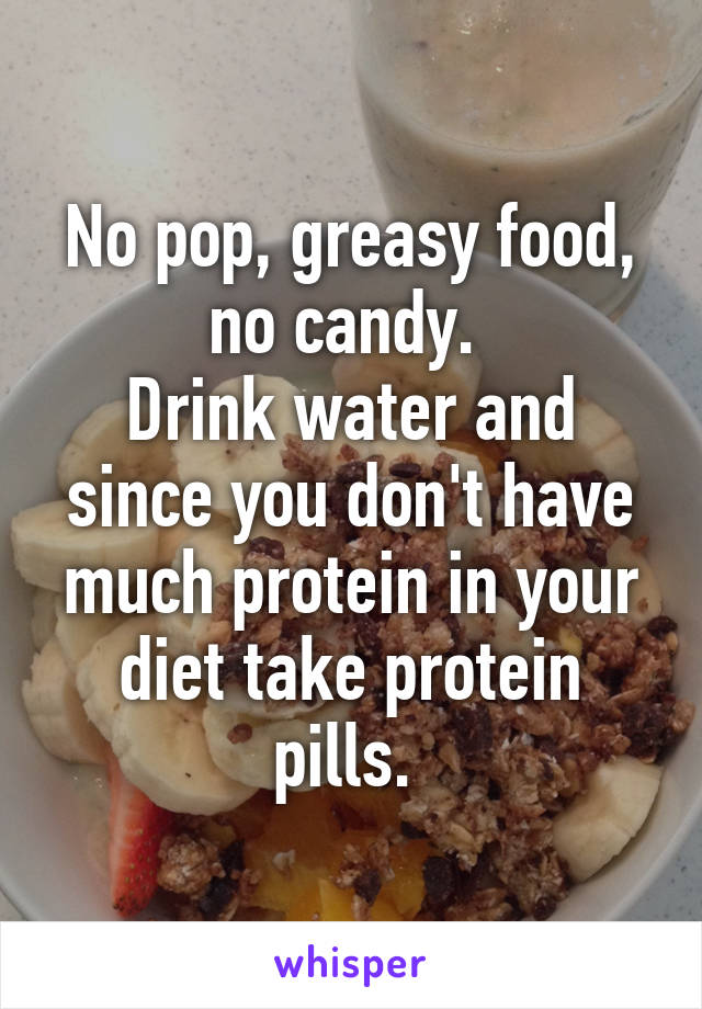 No pop, greasy food, no candy. 
Drink water and since you don't have much protein in your diet take protein pills. 