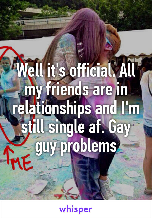 Well it's official. All my friends are in relationships and I'm still single af. Gay guy problems