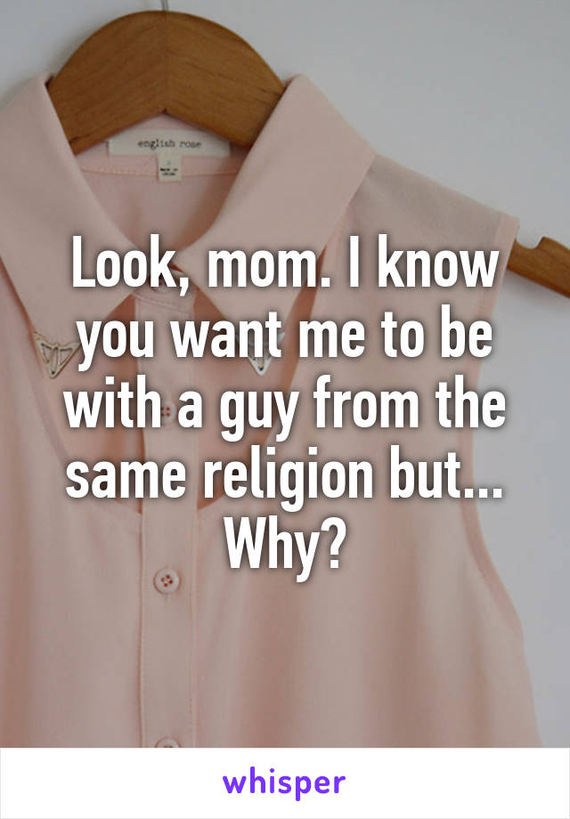 Look, mom. I know you want me to be with a guy from the same religion but... Why?