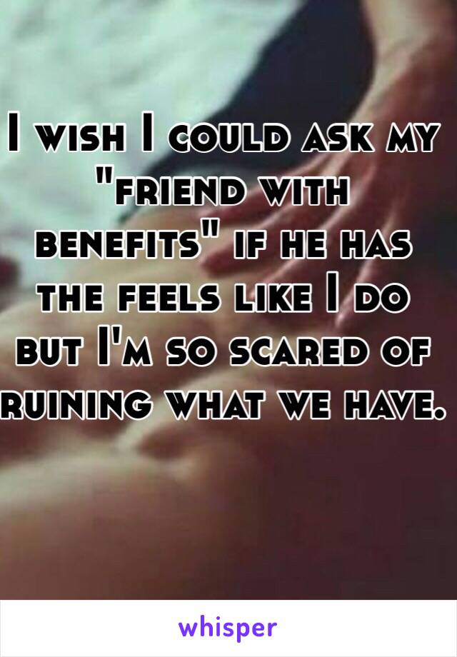 I wish I could ask my "friend with benefits" if he has the feels like I do but I'm so scared of ruining what we have.
