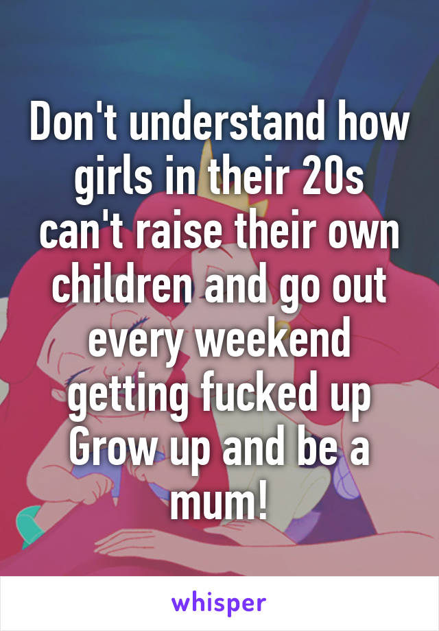 Don't understand how girls in their 20s can't raise their own children and go out every weekend getting fucked up
Grow up and be a mum!