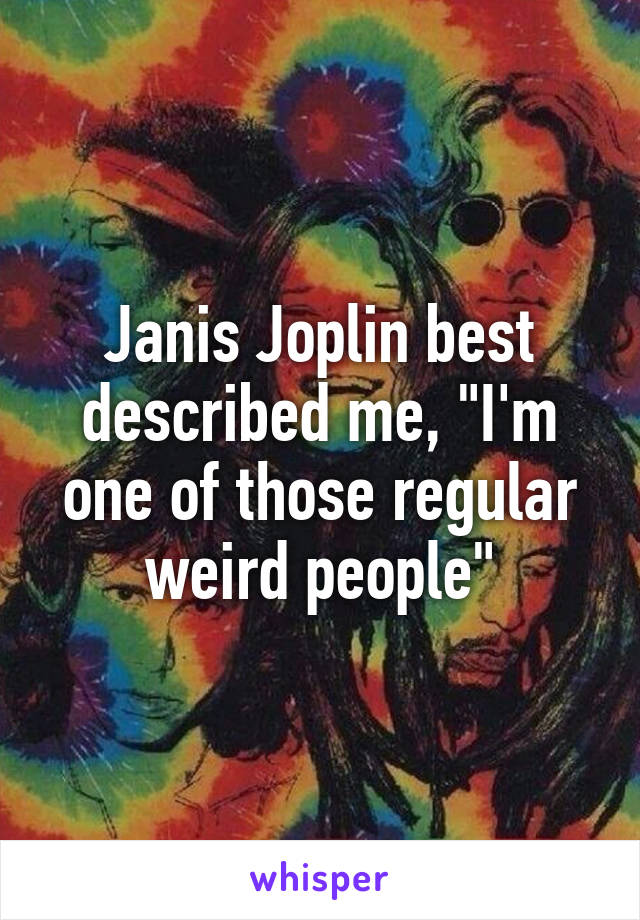 Janis Joplin best described me, "I'm one of those regular weird people"