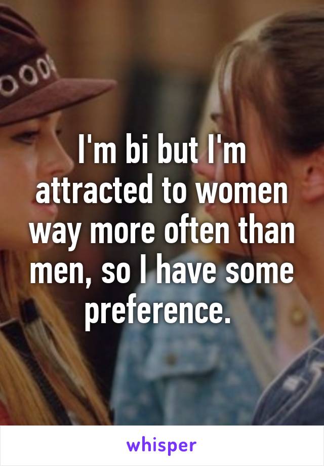 I'm bi but I'm attracted to women way more often than men, so I have some preference. 