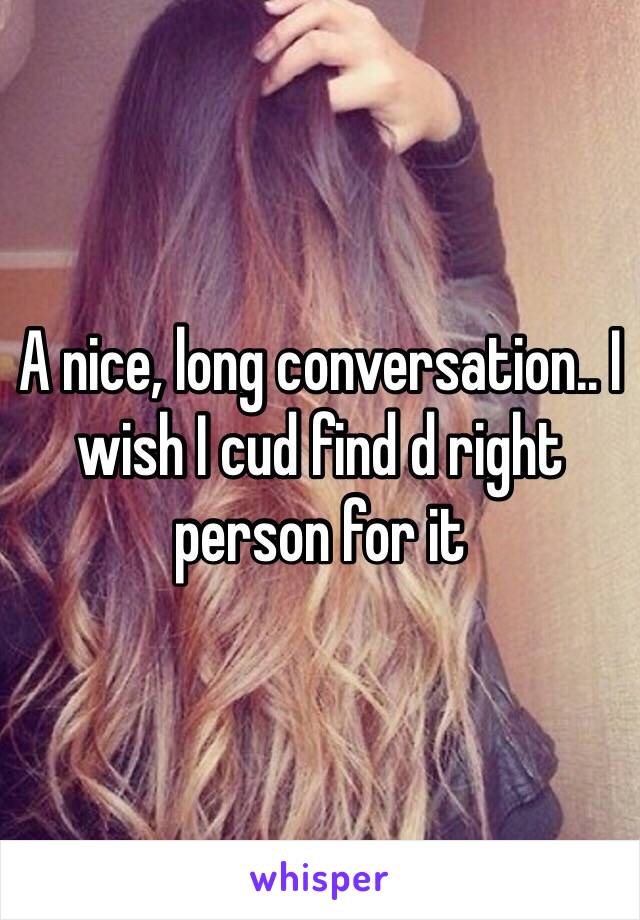 A nice, long conversation.. I wish I cud find d right person for it  