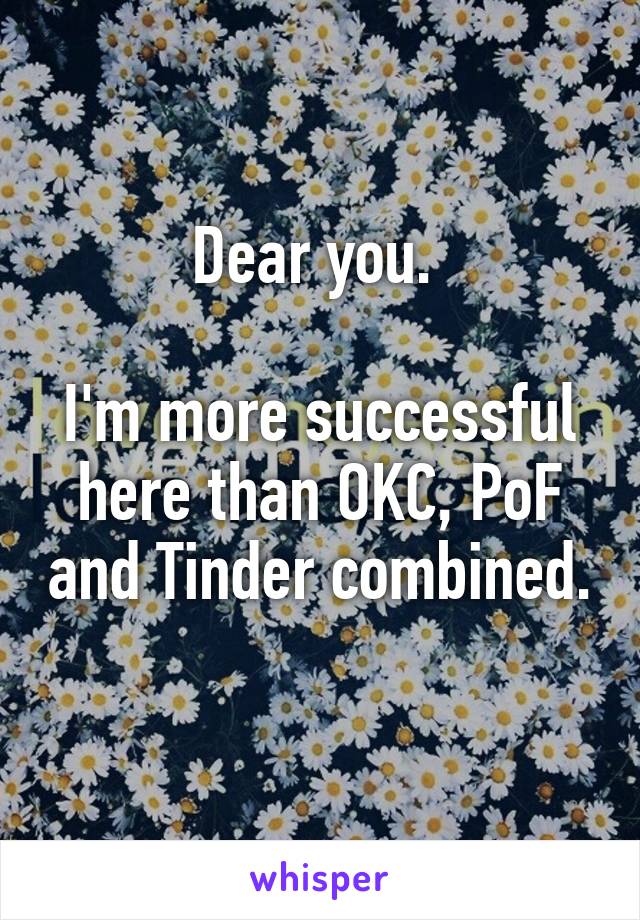 Dear you. 

I'm more successful here than OKC, PoF and Tinder combined. 