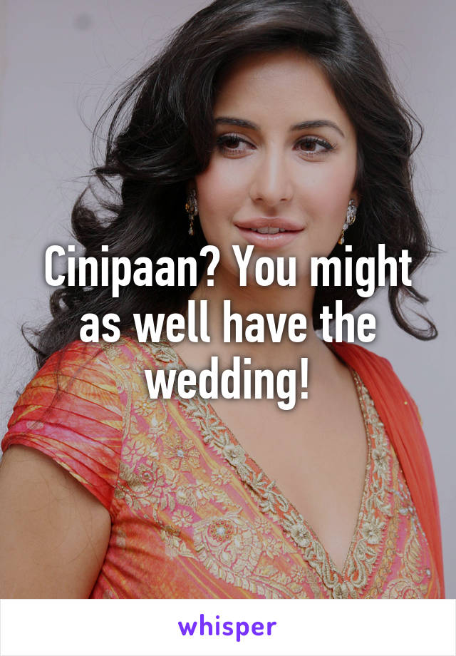 Cinipaan? You might as well have the wedding!