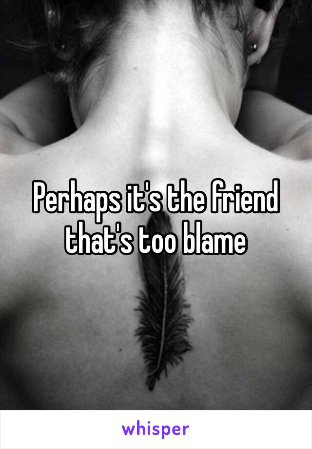 Perhaps it's the friend that's too blame 