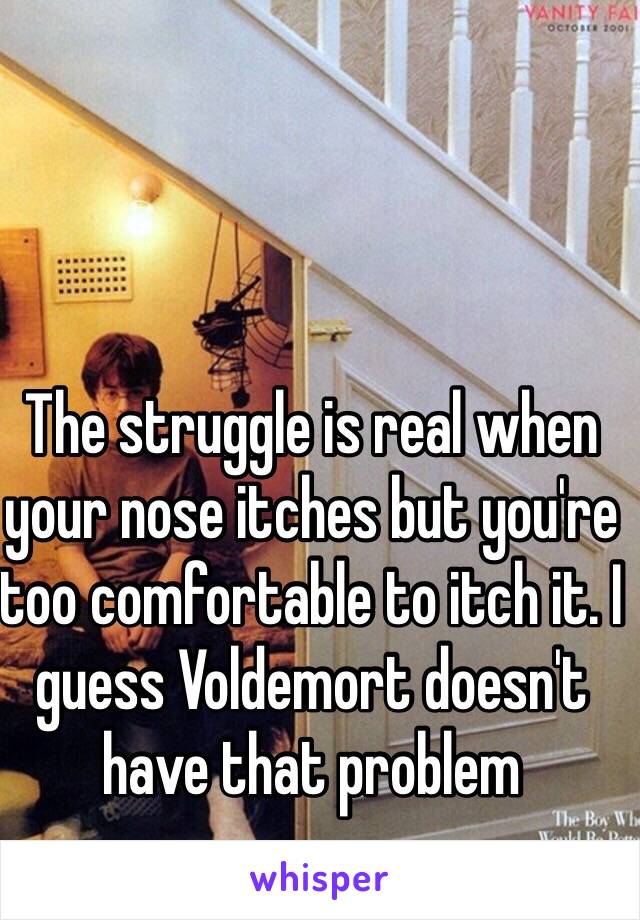 The struggle is real when your nose itches but you're too comfortable to itch it. I guess Voldemort doesn't have that problem 