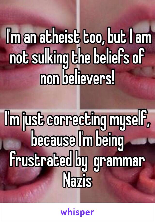  I'm an atheist too, but I am not sulking the beliefs of non believers!

I'm just correcting myself, because I'm being frustrated by  grammar Nazis 