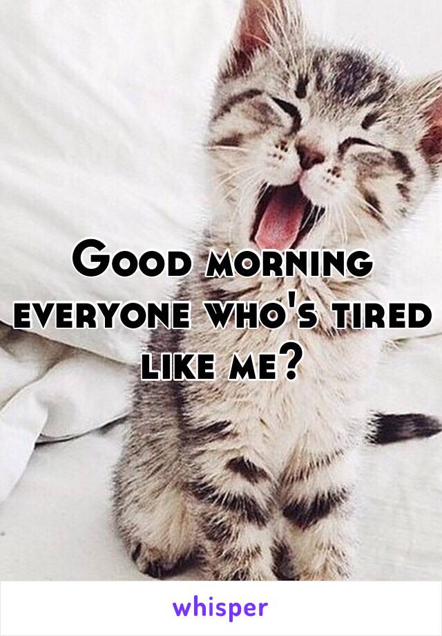 Good morning everyone who's tired like me? 