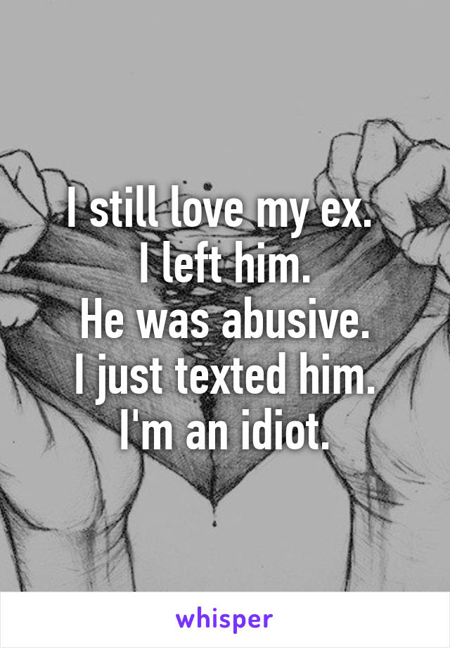 I still love my ex. 
I left him.
He was abusive.
I just texted him.
I'm an idiot.