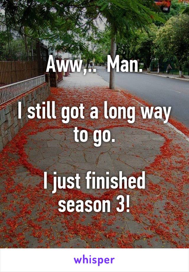 Aww,..  Man.

I still got a long way to go.

I just finished season 3!