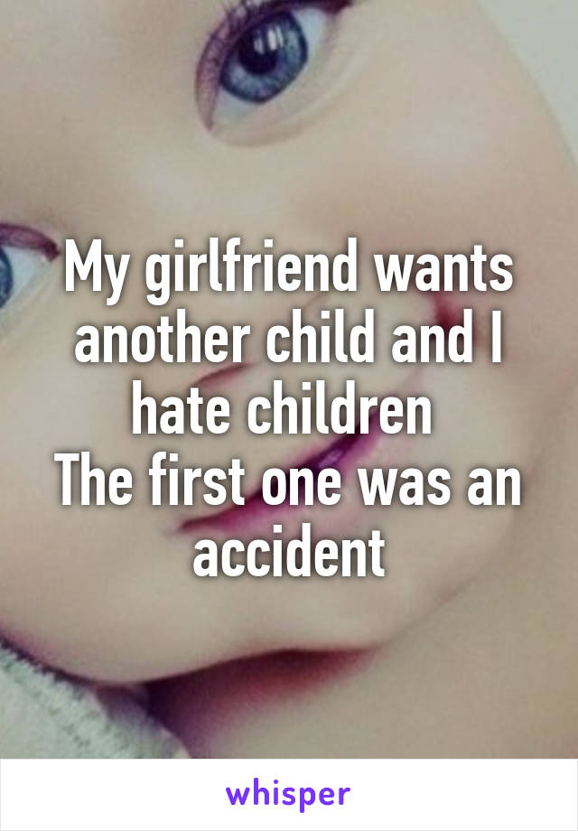 My girlfriend wants another child and I hate children 
The first one was an accident