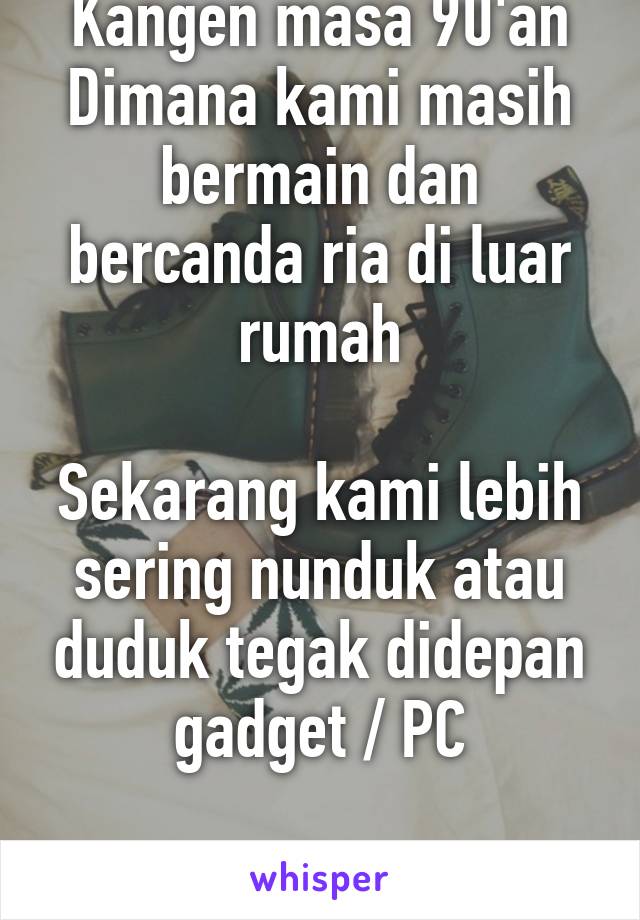 Kangen masa 90'an
Dimana kami masih bermain dan bercanda ria di luar rumah

Sekarang kami lebih sering nunduk atau duduk tegak didepan gadget / PC

#KangenDulu