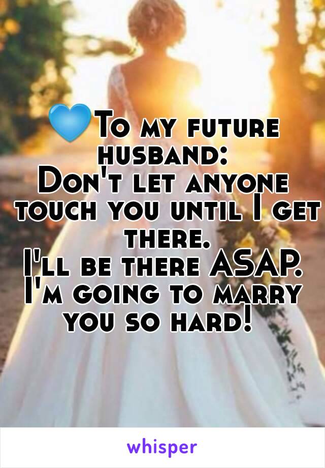 💙To my future husband: 
Don't let anyone touch you until I get there.
I'll be there ASAP.
I'm going to marry you so hard!  
