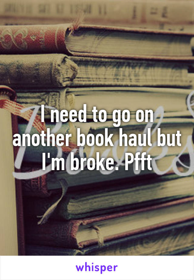 I need to go on another book haul but I'm broke. Pfft