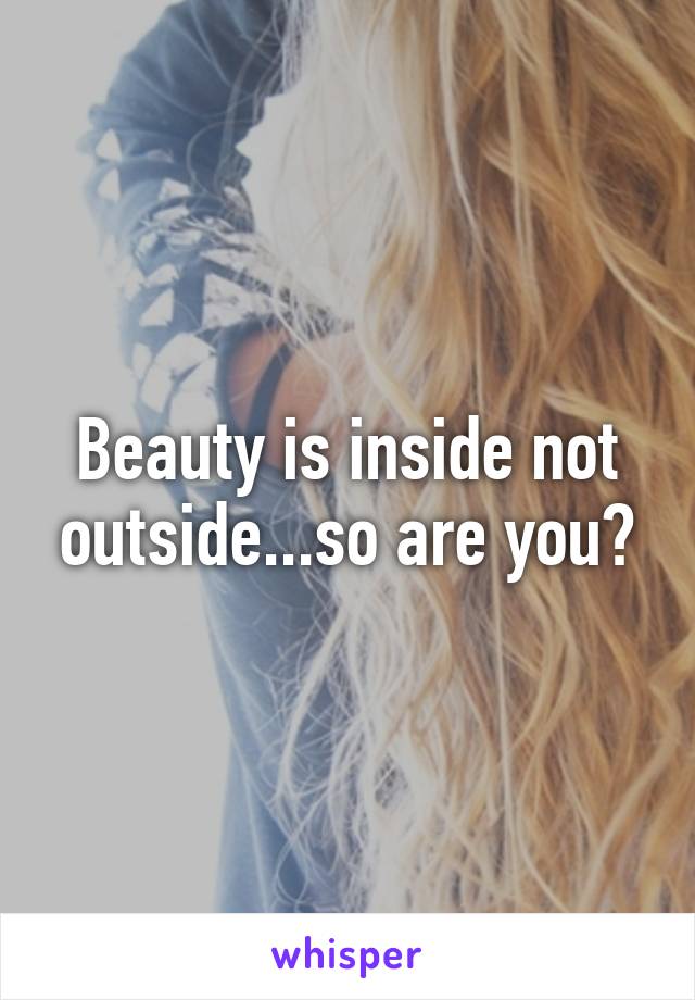 Beauty is inside not outside...so are you?