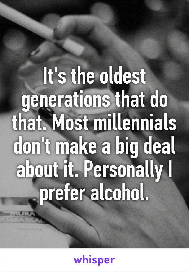 It's the oldest generations that do that. Most millennials don't make a big deal about it. Personally I prefer alcohol.