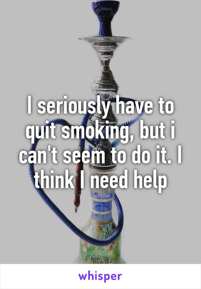 I seriously have to quit smoking, but i can't seem to do it. I think I need help